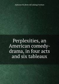 Perplexities, an American comedy-drama, in four acts and six tableaux