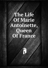 The Life Of Marie Antoinette, Queen Of France