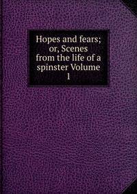 Hopes and fears; or, Scenes from the life of a spinster Volume 1
