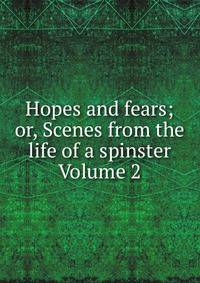 Hopes and fears; or, Scenes from the life of a spinster Volume 2
