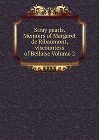 Stray pearls. Memoirs of Margaret de Ribaumont, viscountess of Bellaise Volume 2