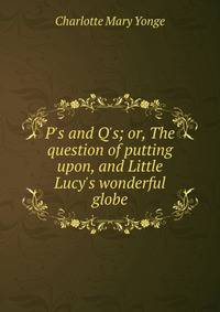 P's and Q's; or, The question of putting upon, and Little Lucy's wonderful globe