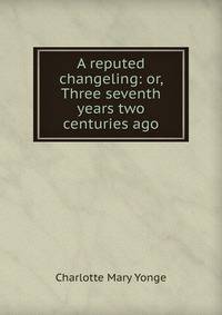 A reputed changeling: or, Three seventh years two centuries ago