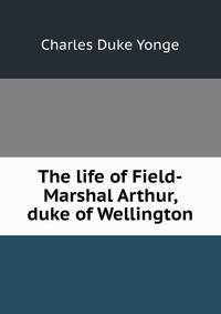 The life of Field-Marshal Arthur, duke of Wellington
