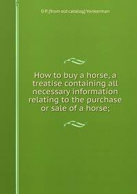 How to buy a horse, a treatise containing all necessary information relating to the purchase or sale of a horse;