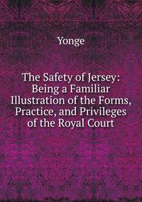 The Safety of Jersey: Being a Familiar Illustration of the Forms, Practice, and Privileges of the Royal Court