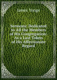 Sermons: Dedicated to All the Members of His Congregation: As a Last Token of His Affectionate Regard