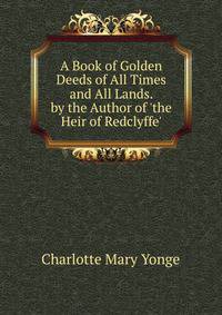 A Book of Golden Deeds of All Times and All Lands. by the Author of 'the Heir of Redclyffe'.