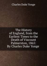 The History of England, from the Earliest Times to the Death of Viscount Palmerston, 1865: By Charles Duke Yonge .