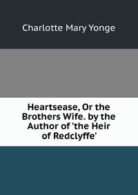 Heartsease, Or the Brothers Wife. by the Author of 'the Heir of Redclyffe'.