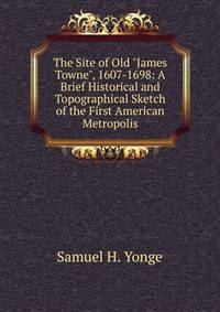 The Site of Old "James Towne", 1607-1698: A Brief Historical and Topographical Sketch of the First American Metropolis
