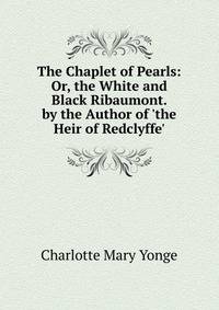 The Chaplet of Pearls: Or, the White and Black Ribaumont. by the Author of 'the Heir of Redclyffe'.