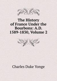 The History of France Under the Bourbons: A.D. 1589-1830, Volume 2