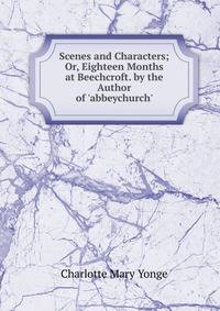 Scenes and Characters; Or, Eighteen Months at Beechcroft. by the Author of 'abbeychurch'.