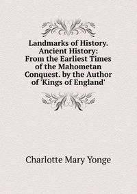 Landmarks of History. Ancient History: From the Earliest Times of the Mahometan Conquest. by the Author of 'Kings of England'.