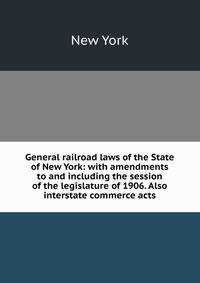 General railroad laws of the State of New York: with amendments to and including the session of the legislature of 1906. Also interstate commerce acts