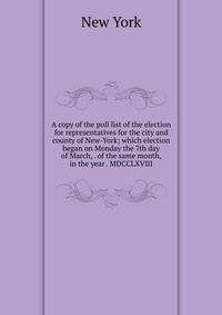 A copy of the poll list of the election for representatives for the city and county of New-York; which election began on Monday the 7th day of March, . of the same month, in the year . MDCCLXVIII