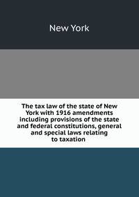 The tax law of the state of New York with 1916 amendments including provisions of the state and federal constitutions, general and special laws relating to taxation .