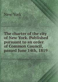 The charter of the city of New York. Published pursuant to an order of Common Council, passed June 14th, 1819