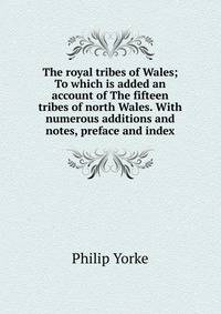 The royal tribes of Wales; To which is added an account of The fifteen tribes of north Wales. With numerous additions and notes, preface and index