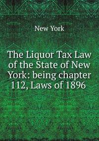 The Liquor Tax Law of the State of New York: being chapter 112, Laws of 1896 .