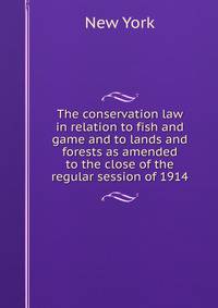 The conservation law in relation to fish and game and to lands and forests as amended to the close of the regular session of 1914