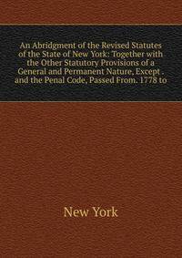 An Abridgment of the Revised Statutes of the State of New York: Together with the Other Statutory Provisions of a General and Permanent Nature, Except . and the Penal Code, Passed From. 1778 to
