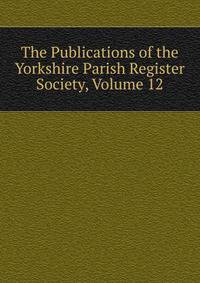 The Publications of the Yorkshire Parish Register Society, Volume 12