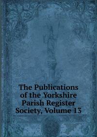 The Publications of the Yorkshire Parish Register Society, Volume 13