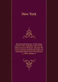 The Revised Statutes of the State of New York: Together with All the Other General Statutes, (Except the Civil, Criminal and Penal Codes) As Amended and in Force On January 1, 1896, Volume 4