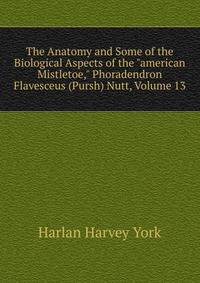 The Anatomy and Some of the Biological Aspects of the "american Mistletoe," Phoradendron Flavesceus (Pursh) Nutt, Volume 13
