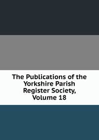 The Publications of the Yorkshire Parish Register Society, Volume 18
