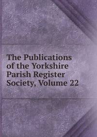 The Publications of the Yorkshire Parish Register Society, Volume 22
