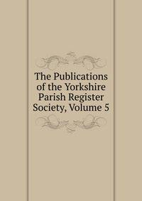 The Publications of the Yorkshire Parish Register Society, Volume 5