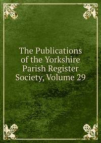 The Publications of the Yorkshire Parish Register Society, Volume 29