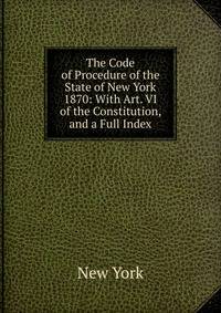 The Code of Procedure of the State of New York 1870: With Art. VI of the Constitution, and a Full Index