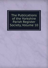 The Publications of the Yorkshire Parish Register Society, Volume 10
