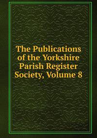 The Publications of the Yorkshire Parish Register Society, Volume 8