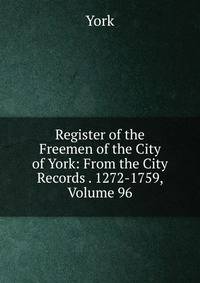Register of the Freemen of the City of York: From the City Records . 1272-1759, Volume 96