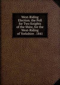 West-Riding Election. the Poll for Two Knights of the Shire, for the West-Riding of Yorkshire . 1841