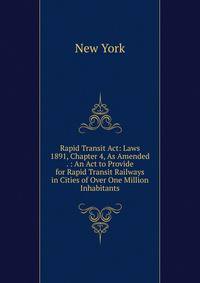 Rapid Transit Act: Laws 1891, Chapter 4, As Amended . : An Act to Provide for Rapid Transit Railways in Cities of Over One Million Inhabitants