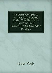 Parson's Complete Annotated Pocket Code: The New York Code of Civil Procedure.As Amended in 1891