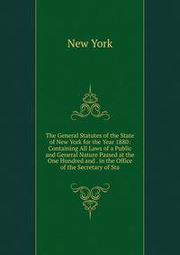 The General Statutes of the State of New York for the Year 1880: Containing All Laws of a Public and General Nature Passed at the One Hundred and . in the Office of the Secretary of Sta