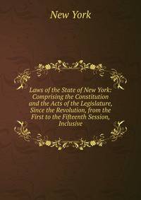 Laws of the State of New York: Comprising the Constitution and the Acts of the Legislature, Since the Revolution, from the First to the Fifteenth Session, Inclusive
