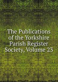 The Publications of the Yorkshire Parish Register Society, Volume 23