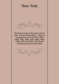 The Penal Code of the State of New York: In Force December 1, 1882, As Amended by Laws of 1882, 1883, 1884, 1885, 1886, 1887, 1888, 1889, 1890, 1891 and 1892, with Notes of Decisions and a Full Index