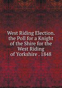 West Riding Election. the Poll for a Knight of the Shire for the West Riding of Yorkshire . 1848