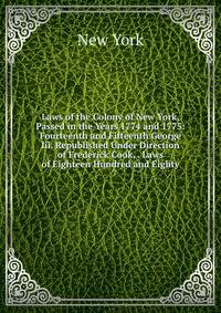 Laws of the Colony of New York, Passed in the Years 1774 and 1775: Fourteenth and Fifteenth George Iii. Republished Under Direction of Frederick Cook, . Laws of Eighteen Hundred and Eighty