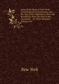 Laws of the State of New-York,: Comprising the Constitution, and the Acts of the Legislature, Since the Revolution, from the First to the Twentieth . : In Three Volumes. : Volume I-Iii.