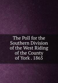 The Poll for the Southern Division of the West Riding of the County of York . 1865